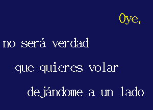 Oye,
no sera verdad

que quieres volar

dejandome a un lado