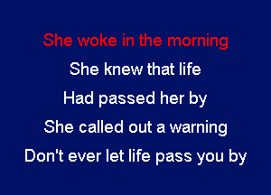 She knew that life
Had passed her by

She called out a warning

Don't ever let life pass you by