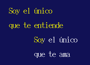 Soy e1 anico

que te entiende

Soy e1 unico

que te ama