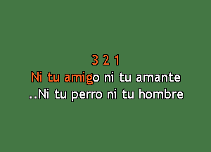 321

Ni tu amigo ni tu amante
..Ni tu perro ni tu hombre