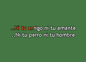 ..Ni tu amigo ni tu amante

..Ni tu perro ni tu hombre