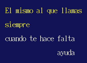 E1 mismo a1 que llamas

siempre
cuando te hace falta

ayuda