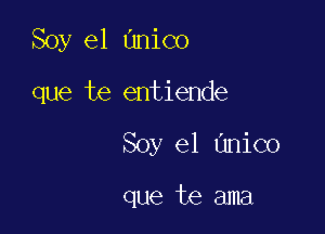 Soy e1 anico

que te entiende

Soy e1 unico

que te ama