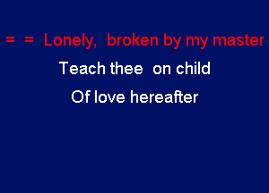 Teach thee on child

Of love hereafter
