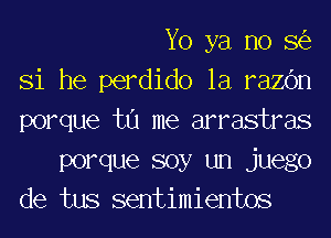 Yo ya no S(e

Si he perdido la razc'm

porque tu me arrastras

POrque soy un juego
de tus sentimientos