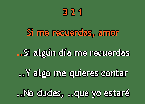 3 2 1
Si me recuerdas, amor
..Si algLin dl'a me recuerdas
..Y algo me quieres contar

..No dudes, ..que yo estaw