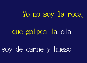 Yo no soy 1a roca,

que golpea la ola

soy de carne y hueso