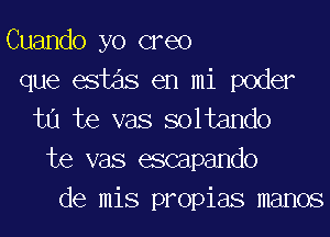 Cuando yo creo
que 6st en mi poder
tu te vas soltando
te vas escapando
de mis propias memos