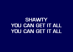 SHAWTY
YOU CAN GET IT ALL

YOU CAN GET IT ALL