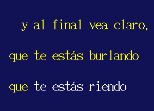 y al final vea Clam,

que te estas bur lando

que te 6st riendo