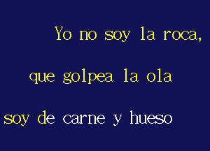 Yo no soy 1a roca,

que golpea la ola

soy de carne y hueso