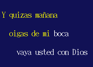 Y quizas ma ana

oigas de mi boca

vaya usted con Dios