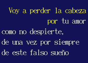 Voy a perder la cabeza
por tu amor
como no despierte,
de una vez por Siempre
de este f also SUGflO