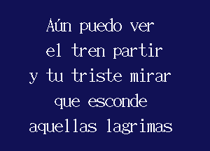 Aun puedo ver
el tren partir

y tu triste mirar
que esconde
aquellas lagrimas