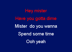 Mister do you wanna

Spend some time
Ooh yeah