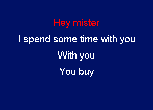 I spend some time with you

With you
You buy
