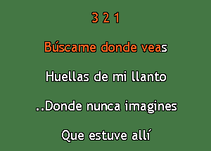 3 2 1
Bliscame donde veas

Huellas de mi llanto

..Donde nunca imagines

Que estuve alll'