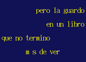 pero 1a guardo

en un libro
que no termino

m s de ver