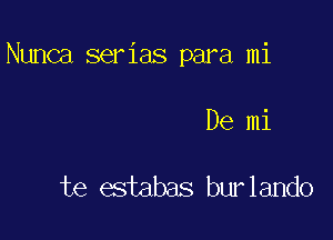 Nunca ser ias para mi

De mi

te estabas bur lando