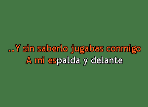 ..Y sin saberlo jugabas conmigo

A mi espalda y delante