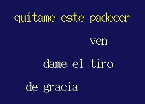 quitame este padecer

ven
dame el tiro

de gracia