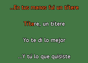 ..En tus manos fui un tl'tere

Tl'tere, un tl'tere

Yo te di lo mejor

..Y tli lo que quisiste