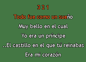 3 2 1
Todo fue como un suefio
Muy bello en el cual
Yo era un pn'ncipe
..El castillo en el que tLi reinabas

Era mi corazdn