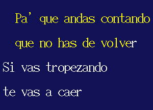 Pa, que andas contando

que no has de volver
Si vas tropezando

te vas a caer