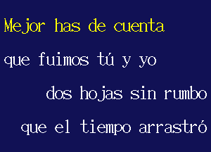 Mejor has de cuenta

que fuimos ta y yo

dos hojas sin rumbo

que el tiempo arrastro