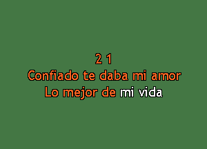 21

Confiado te daba mi amor
Lo mejor de mi Vida