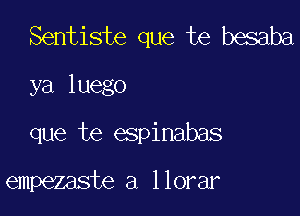 Sentiste que te besaba
ya luego

que te espinabas

empezaste a llorar