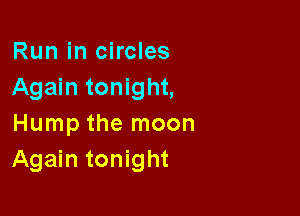 Run in circles
Again tonight,

Hump the moon
Again tonight