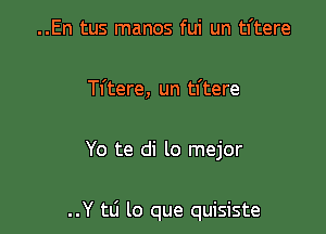 ..En tus manos fui un tl'tere

Tl'tere, un tl'tere

Yo te di lo mejor

..Y tli lo que quisiste