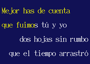 Mejor has de cuenta

que fuimos ta y yo

dos hojas sin rumbo

que el tiempo arrastro