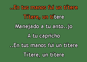 ..En tus manos fui un tl'tere
TI'tere, un tl'tere
Manejado a tu anto..jo
A tu capricho
..En tus manos fui un tl'tere

TI'tere, un tl'tere