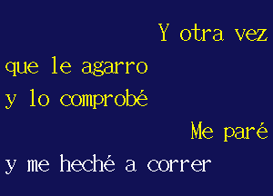 Y otra vez
que le agarro

y lo comprob

Me par
y me hech a correr