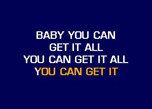 BABY YOU CAN
GET IT ALL

YOU CAN GET IT ALL
YOU CAN GET IT