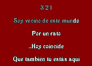 3 2 1
Soy vecino de este mundo
Per un rato

..Hoy coincide

Que tambit'zn id estas aqui