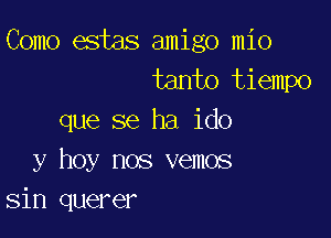 Como estas amigo mio
tanto tiempo

que se ha ido
y hoy nos vemos
sin querer