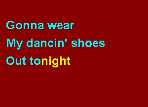 Gonna wear
My dancin' shoes

Out tonight