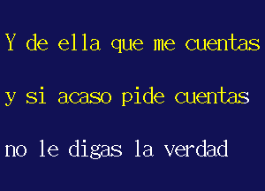 Y de ella que me Quentas

y Si acaso pide cuentas

no le digas la verdad