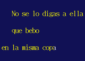 No se lo digas a ella

que bebo

en la misma copa