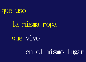 que USO

la misma ropa

que vivo

en el mismo lugar