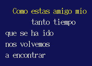 Como estas amigo mio
tanto tiempo

que se ha ido
nos volvemos

a encontrar