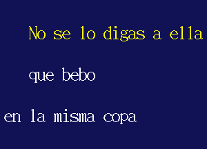 No se lo digas a ella

que bebo

en la misma copa