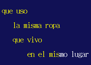 que USO

la misma ropa

que vivo

en el mismo lugar