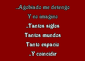 .Agobiado me detengo
Y no imagine
..Tantos siglos

Tantos mundos

Tanto espacio

..Y coincidir