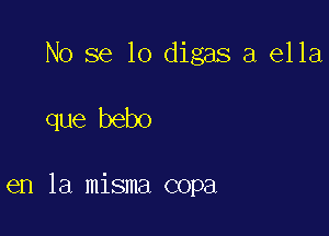 No se lo digas a ella

que bebo

en la misma copa