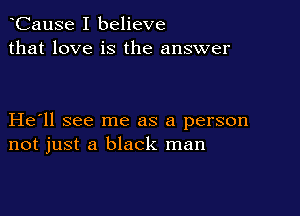 CauSe I believe
that love is the answer

He ll see me as a person
not just a black man