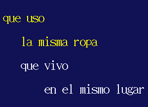 que USO

la misma ropa

que vivo

en el mismo lugar